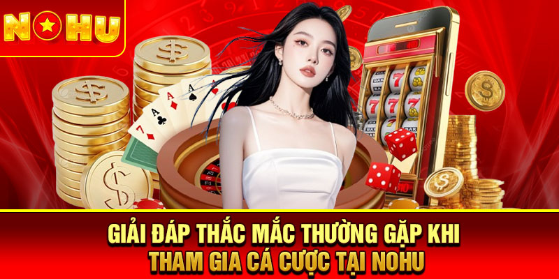 Giải đáp thắc mắc thường gặp khi tham gia cá cược tại Nohu