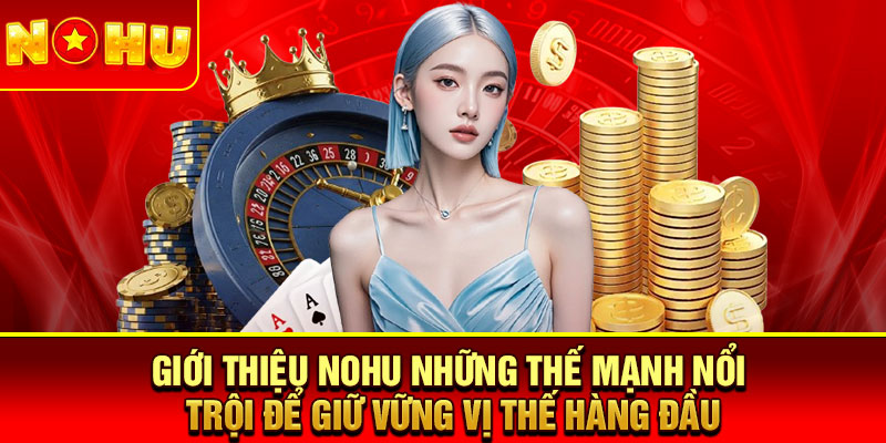 Giới thiệu nohu thế mạnh nổi trội để giữ vững vị thế hàng đầu