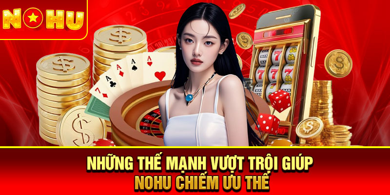 Những thế mạnh vượt trội giúp Nohu chiếm ưu thế