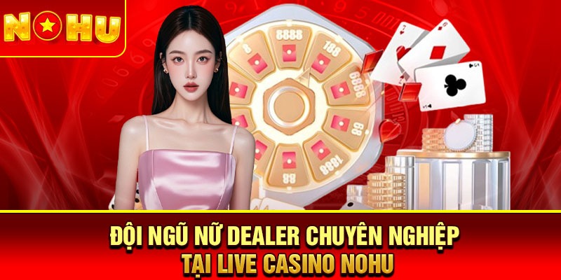 Đội ngũ nữ dealer chuyên nghiệp tại live casino Nohu