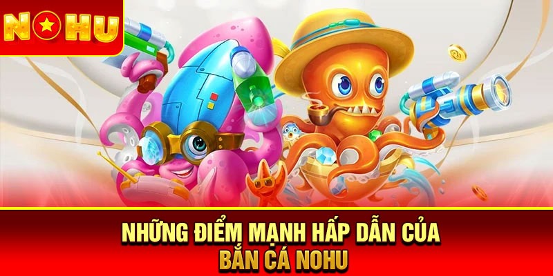 Những điểm mạnh hấp dẫn của bắn cá Nohu