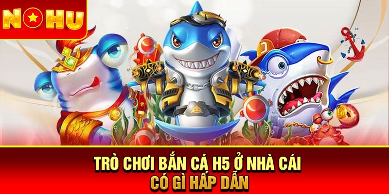 Trò chơi bắn cá H5 ở nhà cái có gì hấp dẫn