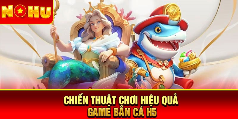 Chiến thuật chơi hiệu quả game bắn cá H5