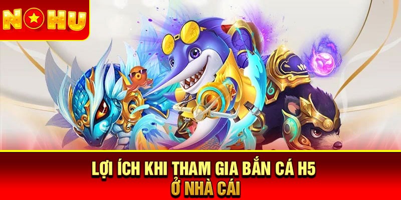 Lợi ích khi tham gia bắn cá H5 ở nhà cái